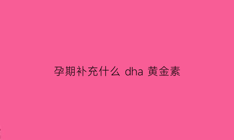 孕期补充什么 dha 黄金素